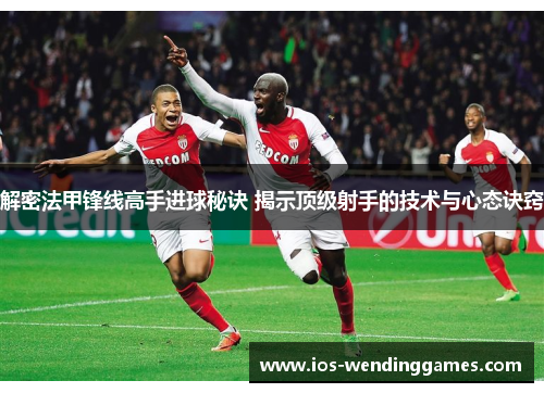 解密法甲锋线高手进球秘诀 揭示顶级射手的技术与心态诀窍