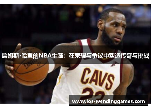詹姆斯·哈登的NBA生涯：在荣耀与争议中塑造传奇与挑战