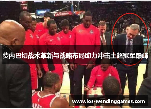 费内巴切战术革新与战略布局助力冲击土超冠军巅峰