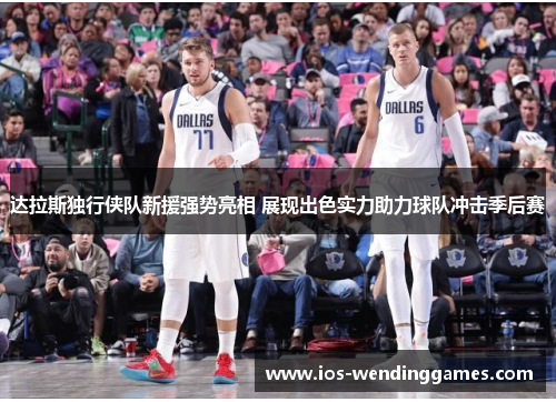 达拉斯独行侠队新援强势亮相 展现出色实力助力球队冲击季后赛