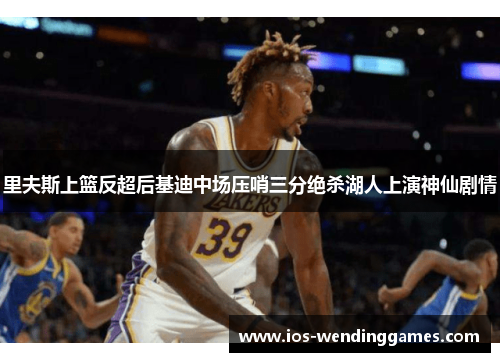 里夫斯上篮反超后基迪中场压哨三分绝杀湖人上演神仙剧情