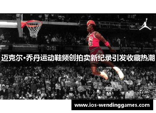 迈克尔·乔丹运动鞋频创拍卖新纪录引发收藏热潮