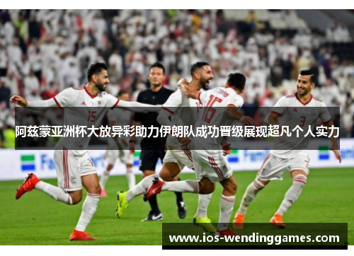阿兹蒙亚洲杯大放异彩助力伊朗队成功晋级展现超凡个人实力