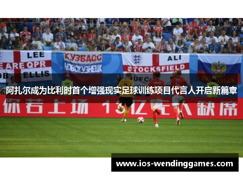 阿扎尔成为比利时首个增强现实足球训练项目代言人开启新篇章