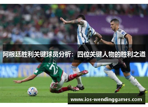 阿根廷胜利关键球员分析：四位关键人物的胜利之道